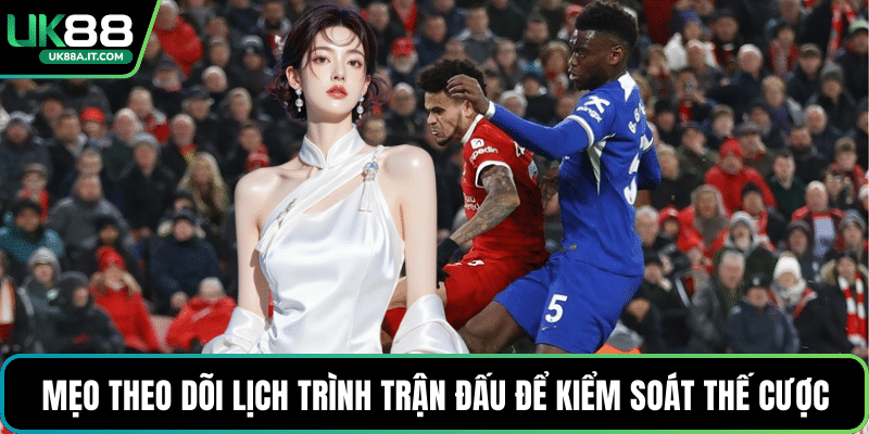 Mẹo theo dõi lịch trình trận đấu để kiểm soát thế cược